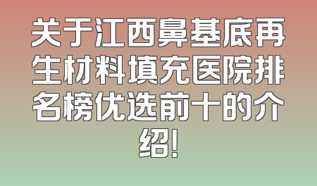 关于江西鼻基底再生材料填充医院排名榜优选前十的介绍！