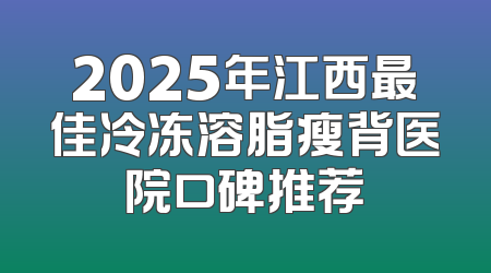2025年江西最佳冷冻溶脂瘦背医院口碑推荐