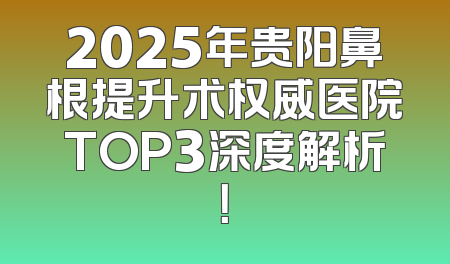 2025年贵阳鼻根提升术权威医院TOP3深度解析！