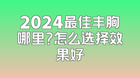2024最佳丰胸哪里？怎么选择效果好