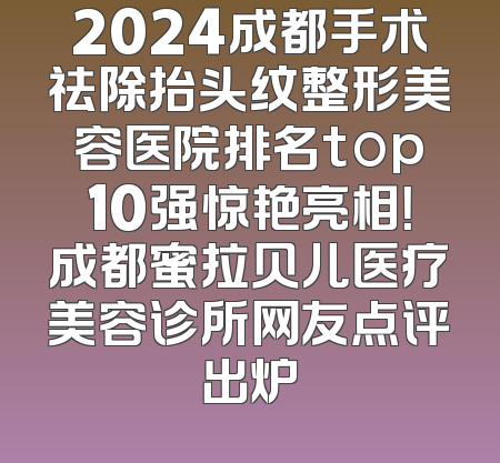 2024成都手术祛除抬头纹整形美容医院排名top10强惊艳亮相！成都蜜拉贝儿医疗美容诊所网友点评出炉