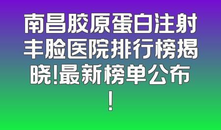 南昌胶原蛋白注射丰脸医院排行榜揭晓！最新榜单公布！