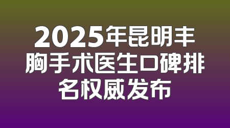 2025年昆明丰胸手术医生口碑排名权威发布