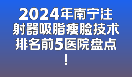2024年南宁注射器吸脂瘦脸技术排名前5医院盘点!