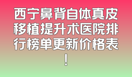 西宁鼻背自体真皮移植提升术医院排行榜单更新价格表！