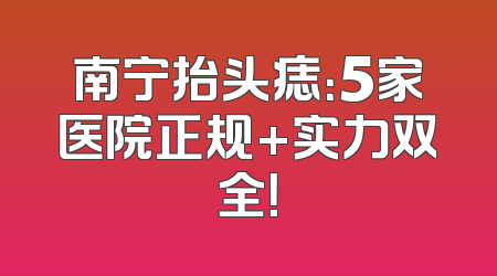 南宁抬头痣：5家医院正规+实力双全！