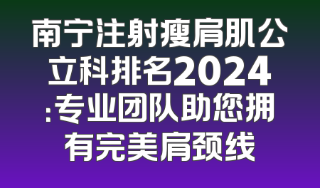 南宁注射瘦肩肌公立科排名2024：专业团队助您拥有完美肩颈线