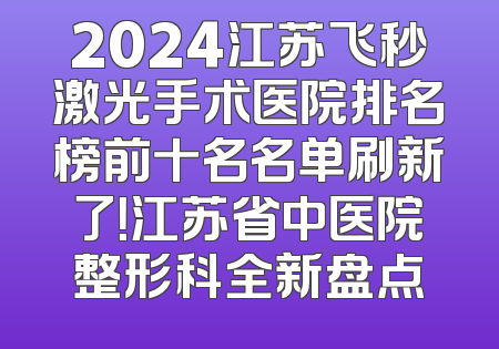 2024江苏飞秒激光手术医院排名榜前十名名单刷新了！江苏省中医院整形科全新盘点