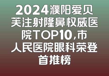 2024濮阳爱贝芙注射隆鼻权威医院TOP10，市人民医院眼科荣登首推榜