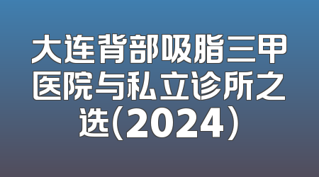 大连背部吸脂三甲医院与私立诊所之选（2024）