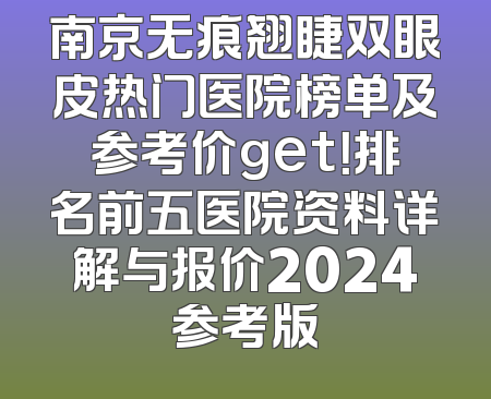 南京无痕翘睫双眼皮热门医院榜单及参考价get！排名前五医院资料详解与报价2024参考版
