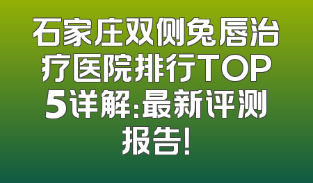 石家庄双侧兔唇治疗医院排行TOP5详解：最新评测报告！