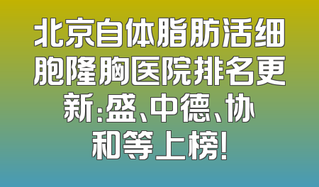 北京自体脂肪活细胞隆胸医院排名更新：盛、中德、协和等上榜！