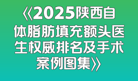 《2025陕西自体脂肪填充额头医生权威排名及手术案例图集》