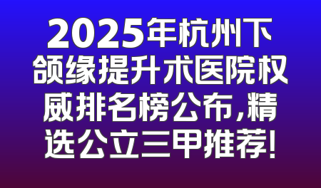 2025年杭州下颌缘提升术医院权威排名榜公布，精选公立三甲推荐！