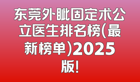 东莞外眦固定术公立医生排名榜（最新榜单）2025版！