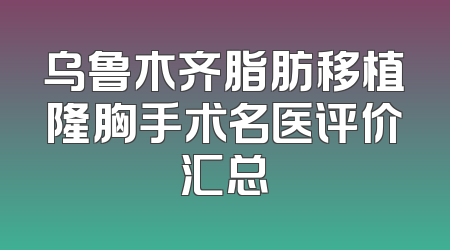 乌鲁木齐脂肪移植隆胸手术名医评价汇总