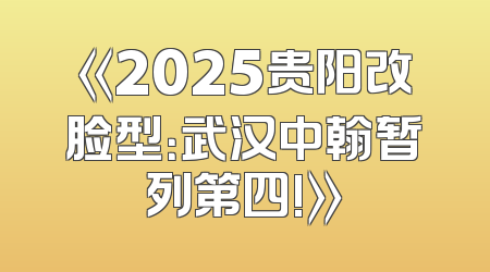 《2025贵阳改脸型：武汉中翰暂列第四!》