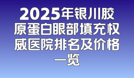 2025年银川胶原蛋白眼部填充权威医院排名及价格一览
