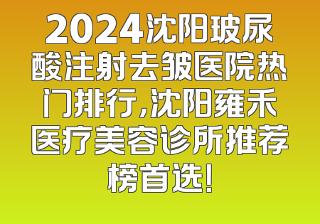 2024沈阳玻尿酸注射去皱医院热门排行，沈阳雍禾医疗美容诊所推荐榜首选！
