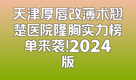 天津厚唇改薄术翘楚医院隆胸实力榜单来袭！2024版