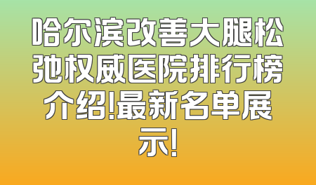 哈尔滨改善大腿松弛权威医院排行榜介绍！最新名单展示！