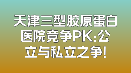 天津三型胶原蛋白医院竞争PK：公立与私立之争！
