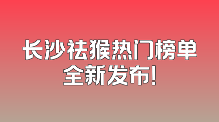 长沙祛猴热门榜单全新发布！