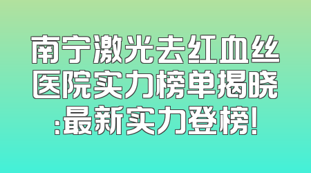 南宁激光去红血丝医院实力榜单揭晓：最新实力登榜！