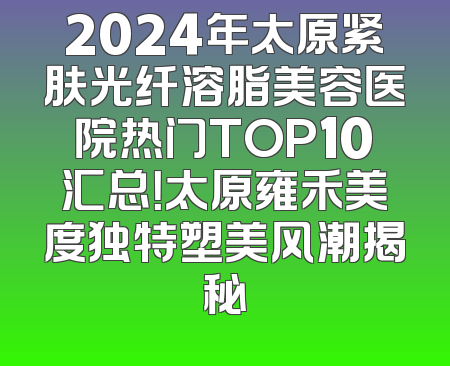 2024年太原紧肤光纤溶脂美容医院热门TOP10汇总！太原雍禾美度独特塑美风潮揭秘