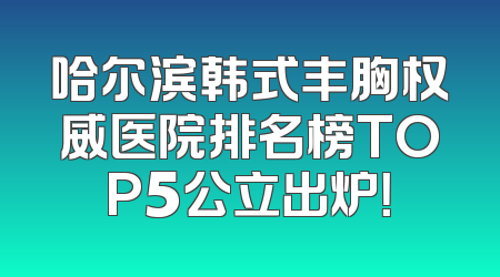 哈尔滨韩式丰胸权威医院排名榜TOP5公立出炉！