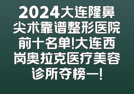 2024大连隆鼻尖术靠谱整形医院前十名单！大连西岗奥拉克医疗美容诊所夺榜一！