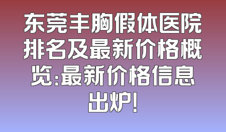 东莞丰胸假体医院排名及最新价格概览：最新价格信息出炉！
