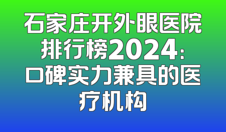 石家庄开外眼医院排行榜2024：口碑实力兼具的医疗机构