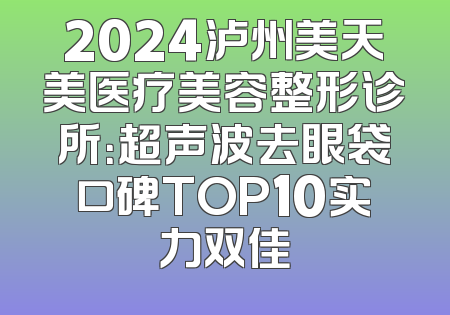 2024泸州美天美医疗美容整形诊所：超声波去眼袋口碑TOP10实力双佳