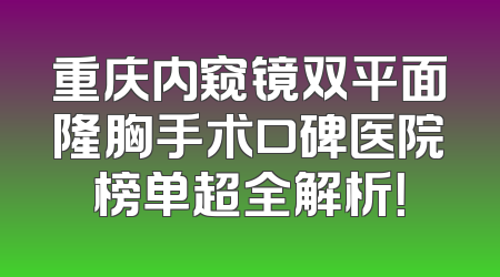 重庆内窥镜双平面隆胸手术口碑医院榜单超全解析！