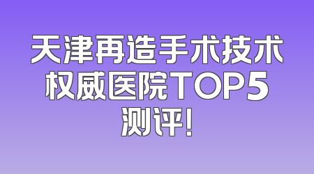 天津再造手术技术权威医院TOP5测评！