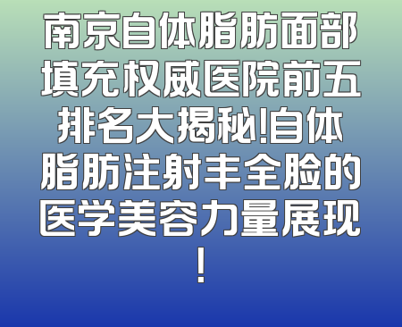 南京自体脂肪面部填充权威医院前五排名大揭秘！自体脂肪注射丰全脸的医学美容力量展现！