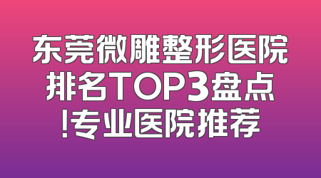 东莞微雕整形医院排名TOP3盘点！专业医院推荐