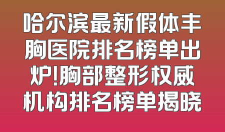 哈尔滨最新假体丰胸医院排名榜单出炉！胸部整形权威机构排名榜单揭晓