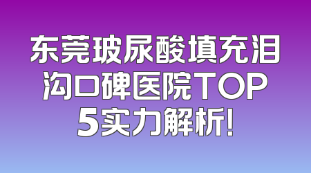 东莞玻尿酸填充泪沟口碑医院TOP5实力解析！