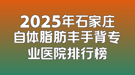2025年石家庄自体脂肪丰手背专业医院排行榜