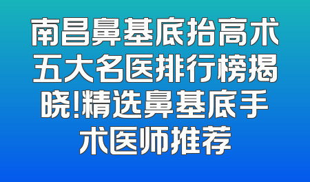 南昌鼻基底抬高术五大名医排行榜揭晓！精选鼻基底手术医师推荐