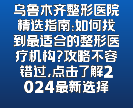 乌鲁木齐整形医院精选指南：如何找到最适合的整形医疗机构？攻略不容错过，点击了解2024最新选择