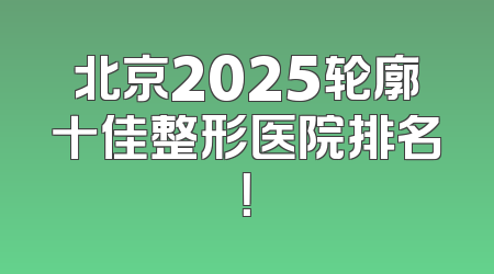 北京2025轮廓十佳整形医院排名！
