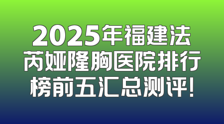 2025年福建法芮娅隆胸医院排行榜前五汇总测评！