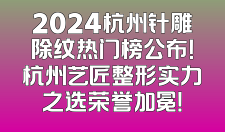 2024杭州针雕除纹热门榜公布！杭州艺匠整形实力之选荣誉加冕！