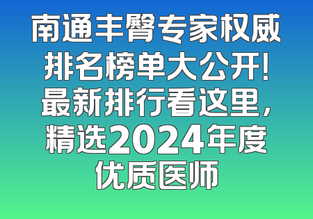 南通丰臀专家权威排名榜单大公开！最新排行看这里，精选2024年度优质医师