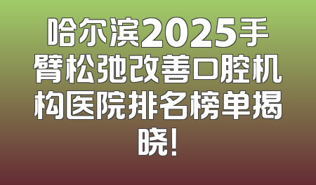 哈尔滨2025手臂松弛改善口腔机构医院排名榜单揭晓！