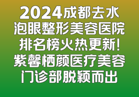 2024成都去水泡眼整形美容医院排名榜火热更新！紫馨栖颜医疗美容门诊部脱颖而出